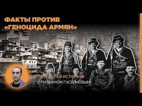 Видео: Факты против «геноцида армян». «Непростая история» с Ризваном Гусейновым