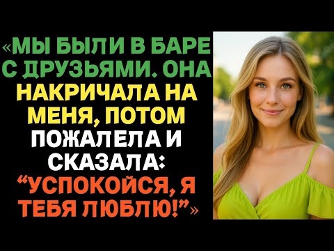 Видео: Мы были в баре с друзьями. Она накричала на меня, потом пожалела и сказала- Успокойся, я тебя люблю!