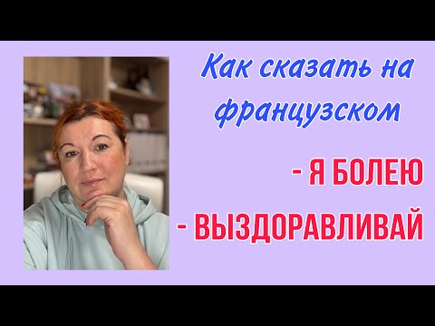 Видео: БОЛЕТЬ / ЗАБОЛЕТЬ / ПОПРАВИТЬСЯ : Как это сказать на французском