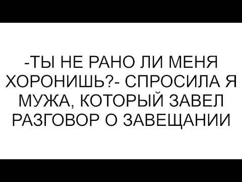 Видео: -Ты не рано ли меня хоронишь?- спросила я мужа, который завел разговор о завещании