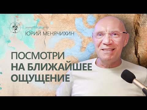 Видео: Посмотри на ближайшее ощущение. Юрий Менячихин