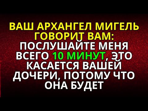 Видео: ВАШ АРХАНГЕЛ МИГЕЛЬ ГОВОРИТ ВАМ: ПОСЛУШАЙТЕ МЕНЯ ВСЕГО 10 МИНУТ, ЭТО КАСАЕТСЯ ВАШЕЙ ДОЧЕРИ