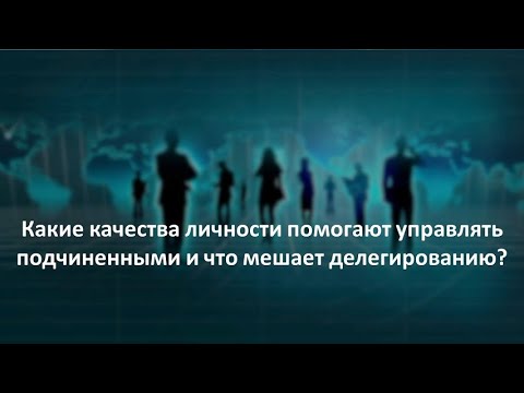 Видео: Какие качества личности помогают управлять подчиненными и что мешает делегированию