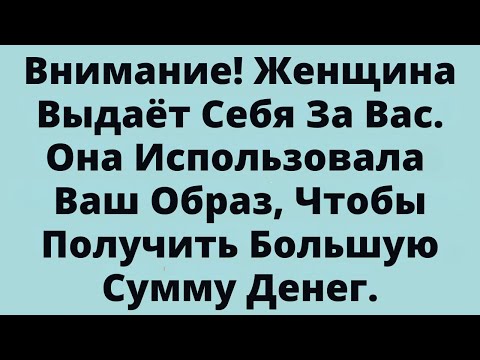 Видео: Внимание! Женщина Выдаёт Себя За Вас. Она Использовала Ваш Образ, Чтобы Получить Большую Сумму Денег