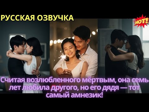Видео: Считая возлюбленного мёртвым, она семь лет любила другого, но его дядя — тот самый амнезик!