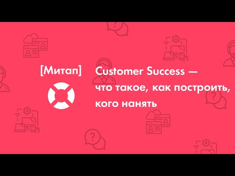 Видео: Customer Success — что такое, как построить, кого нанять