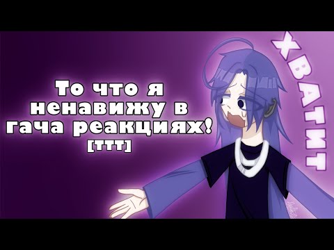 Видео: То что я ненавижу в гача реакциях! [TTT]
