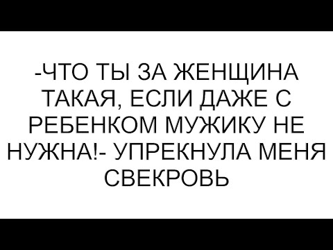 Видео: -Что ты за женщина такая, если даже с ребенком мужику не нужна!- упрекнула меня свекровь