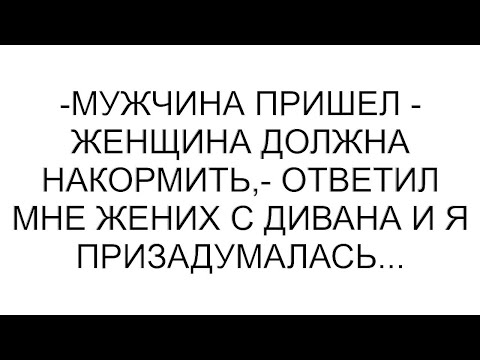 Видео: -Мужчина пришел - женщина должна накормить,- ответил мне жених с дивана и я призадумалась...