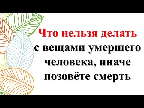 Видео: Что нельзя делать с вещами близкого человека после его смерти, иначе позовете смерть и горькие слезы