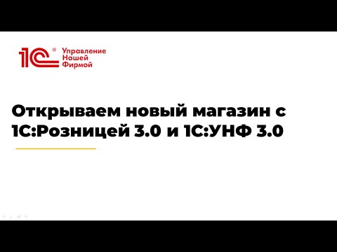 Видео: Вебинар «Открываем новый магазин с 1С:Розницей 3.0 и 1С:УНФ 3.0