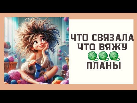 Видео: Что связала,Что вяжу ,Планы 
