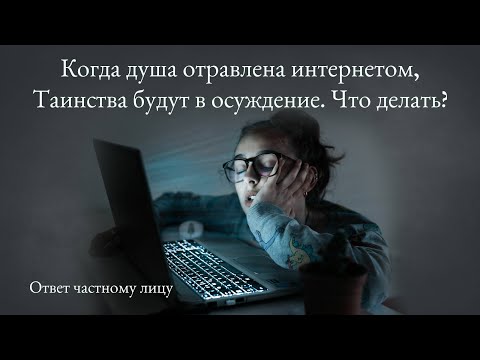 Видео: Когда душа отравлена интернетом, Таинства будут в осуждение. Что делать?