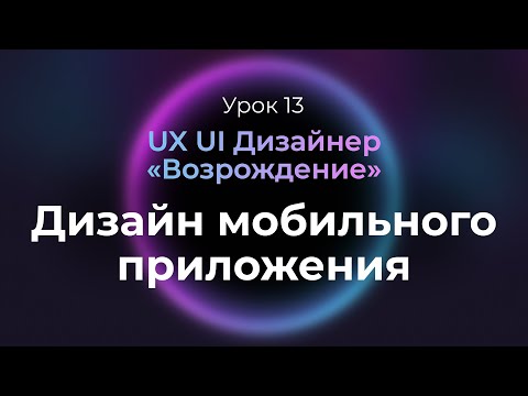 Видео: 13. Дизайн мобильного приложения | Курс UX/UI Дизайнер: «Возрождение»