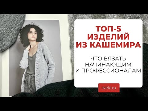 Видео: ТОП-5 ИЗДЕЛИЙ ИЗ КАШЕМИРА - что вяжем из бобинного кашемира?