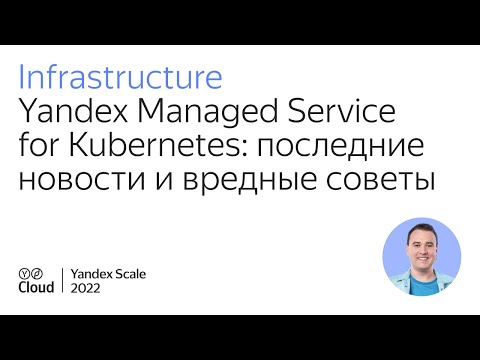 Видео: Yandex Managed Service for Kubernetes: последние новости и вредные советы