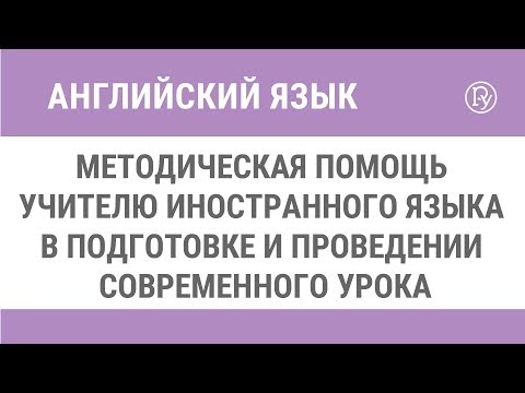 Видео: Методическая помощь учителю иностранного языка в подготовке и проведении современного урока