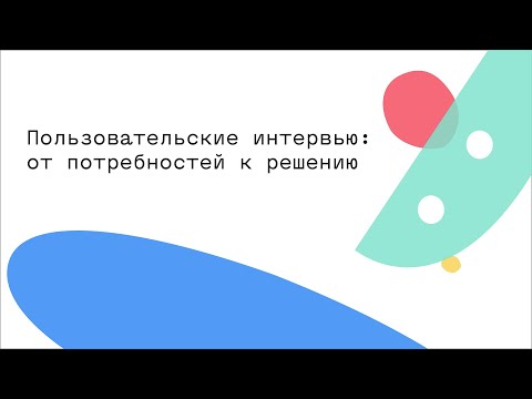 Видео: Пользовательские интервью: от потребностей к решению