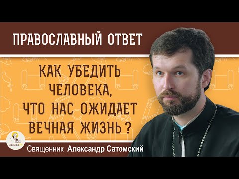 Видео: Как убедить человека, что нас ожидает ВЕЧНАЯ ЖИЗНЬ ?  Священник Александр Сатомский