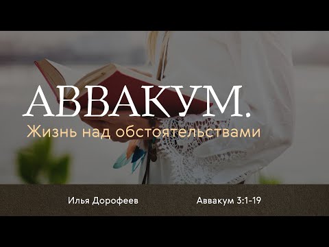 Видео: Жизнь над обстоятельствами. Аввакум 3:1-19; Илья Дорофеев