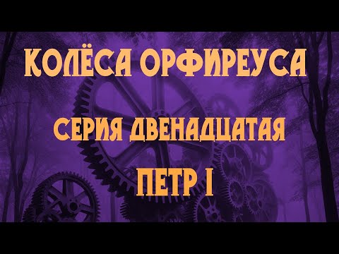 Видео: Колёса Орфиреуса 12: Петр I