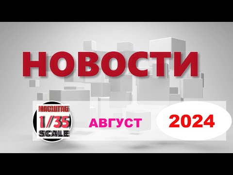 Видео: Новинки в 35-ом масштабе АВГУСТ /News in 35th scale AUGUST 2024