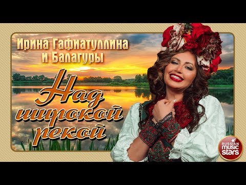 Видео: НАД ШИРОКОЙ РЕКОЙ — ИРИНА ГАФИАТУЛЛИНА И БАЛАГУРЫ ★ ХИТЫ XX ВЕКА ★