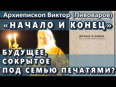 Видео: Будущее, сокрытое под семью печатями? НАЧАЛО И КОНЕЦ – архиепископ Виктор (Пивоваров)