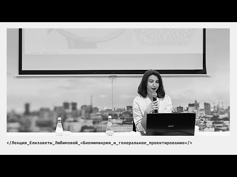 Видео: Лекция Елизаветы Любимовой «Биомимикрия и генеральное проектирование»