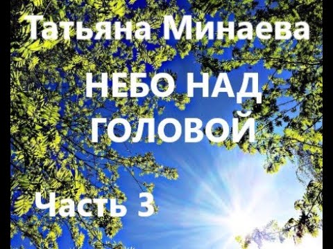 Видео: Татьяна Минаева НЕБО НАД ГОЛОВОЙ. Часть 3 из 4