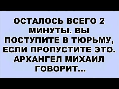 Видео: ОСТАЛОСЬ ВСЕГО 2 МИНУТЫ  ВЫ ПОСТУПИТЕ В ТЮРЬМУ, ЕСЛИ ПРОПУСТИТЕ ЭТО  АРХАНГЕЛ МИХАИЛ ГОВОРИТ...