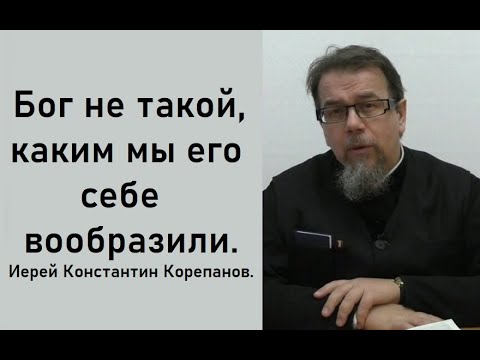 Видео: Бог не такой, каким мы его себе вообразили. Иерей Константин Корепанов.