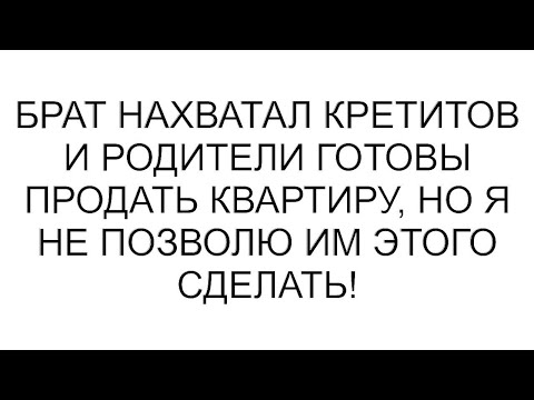 Видео: Брат нахватал кретитов и родители готовы продать квартиру, но я не позволю им этого сделать!