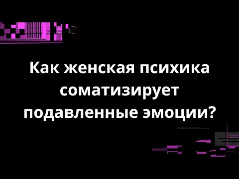 Видео: Как женская психика соматизирует подавленные эмоции?