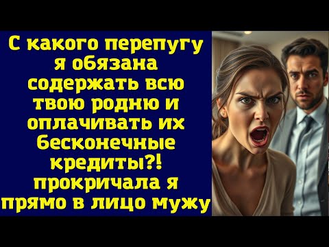 Видео: С какого перепугу я обязана содержать всю твою родню и оплачивать их бесконечные кредиты