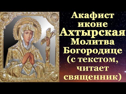 Видео: Акафист иконе Ахтырской Пресвятой Богородице, с текстом, слушать, читает священник, молитва