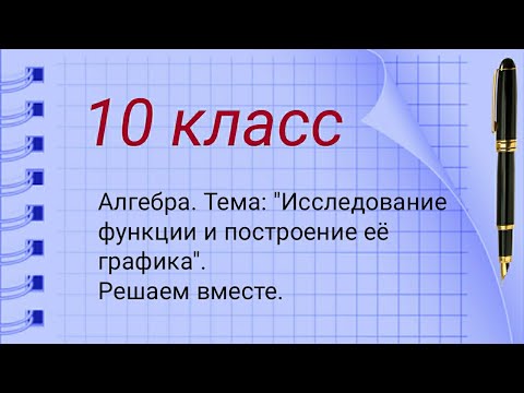 Видео: 10 класс. Алгебра. Тема: "Исследование функции и построение её графика". Решаем вместе.