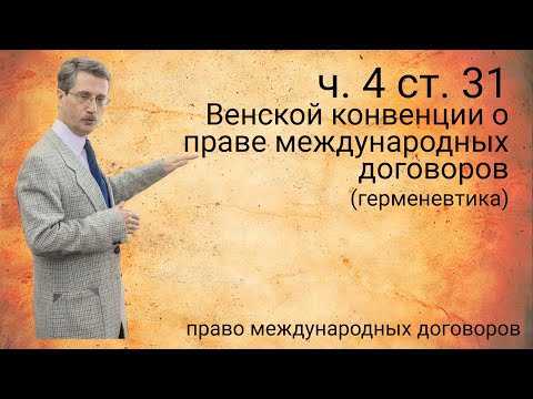 Видео: ч. 4 ст. 31 Венской конвенции о праве международных договоров (герменевтика)