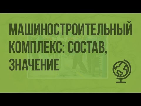Видео: Машиностроительный комплекс: состав, значение и технологические особенности. Видеоурок по географии