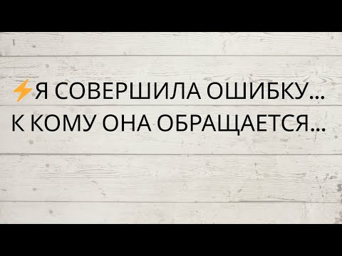 Видео: ⚡️Я СОВЕРШИЛА ОШИБКУ... К КОМУ ОНА ОБРАЩАЕТСЯ...