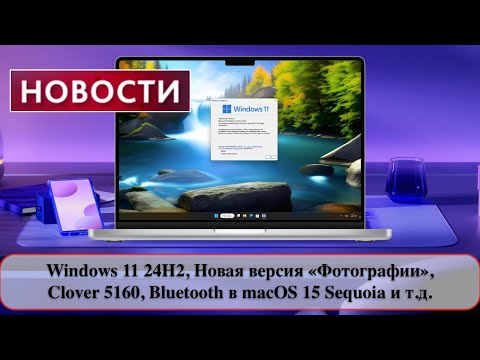 Видео: Windows 11 24H2, Новая версия «Фотографии», Clover 5160, Bluetooth в macOS 15 Sequoia и т.д.