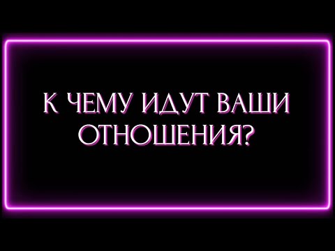 Видео: К ЧЕМУ ИДУТ ВАШИ ОТНОШЕНИЯ?