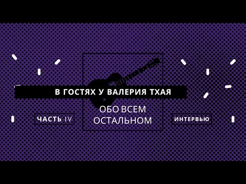 Видео: ИНТЕРВЬЮ С ВАЛЕРИЕМ ТХАЕМ. ОБО ВСЕМ ОСТАЛЬНОМ. ЧАСТЬ 4