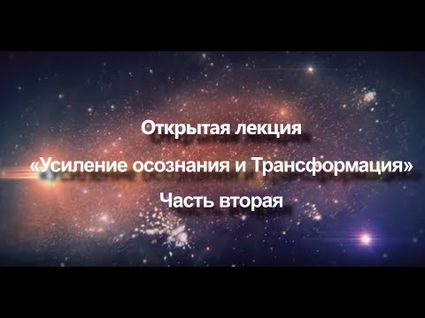 Видео: Открытая лекция «Усиление осознания и Трансформация» | Часть 2