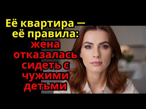 Видео: Её квартира — её правила: жена отказалась сидеть с чужими детьми...аудио рассказы