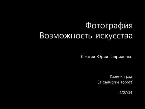 Видео: Лекция Юрия Гавриленко «Фотография. Возможность искусства»
