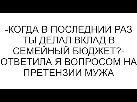 Видео: -Когда в последний раз ты делал вклад в семейный бюджет?- ответила я вопросом на претензии мужа