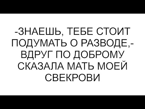 Видео: -Знаешь, тебе стоит подумать о разводе,- вдруг по доброму сказала мать моей свекрови