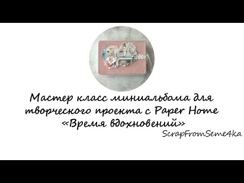 Видео: Мастер класс миниальбома для творческого проекта с Paper Home «Время вдохновений»