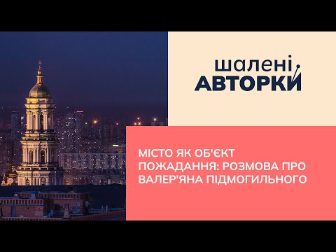 Видео: Місто як об'єкт пожадання: розмова про Валер'яна Підмогильного | Шалені авторки | Р.Семків, В.Агеєва